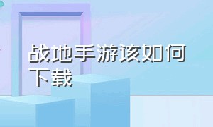 战地手游该如何下载（战地手游在哪里下载官方渠道）