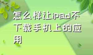 怎么样让ipad不下载手机上的应用