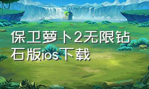 保卫萝卜2无限钻石版ios下载（保卫萝卜2无限钻石最新版）