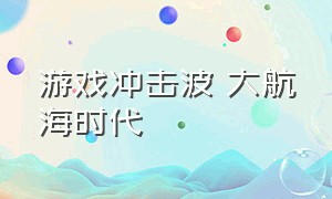 游戏冲击波 大航海时代（大航海时代 冲锋队长）