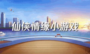 仙侠情缘小游戏（游戏仙侠情缘官网下载）