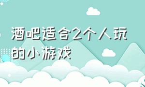 酒吧适合2个人玩的小游戏