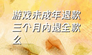 游戏未成年退款三个月内退全款么