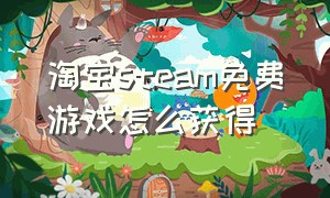 淘宝steam免费游戏怎么获得（淘宝steam低价格买游戏套路）