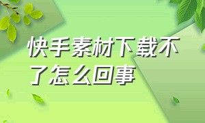 快手素材下载不了怎么回事