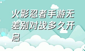 火影忍者手游无差别对战多久开启（火影忍者手游怎么看自己玩多久了）