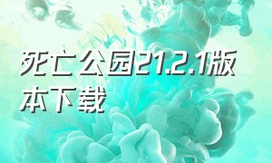 死亡公园21.2.1版本下载（下载死亡公园中文版在哪下载）