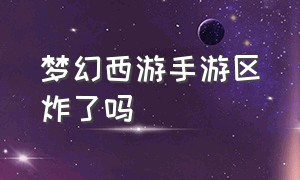 梦幻西游手游区炸了吗（梦幻西游手游哪个区人气高）