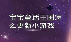 宝宝童话王国怎么更新小游戏（抖音小游戏宝宝童话王国入口）