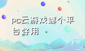 pc云游戏哪个平台好用（pc端有什么免费的云游戏平台）