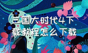 三国大时代4下载教程怎么下载