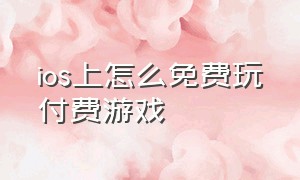 ios上怎么免费玩付费游戏（ios付费游戏怎么免费玩）