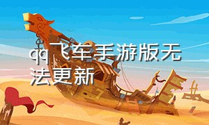 qq飞车手游版无法更新（为什么qq飞车手游更新不了）