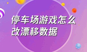 停车场游戏怎么改漂移数据（停车场游戏怎么改2000匹）