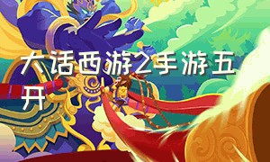 大话西游2手游五开（大话西游2手游官网）