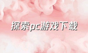 探索pc游戏下载（解谜游戏pc版在哪下载）