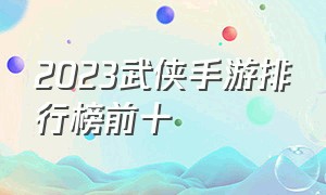 2023武侠手游排行榜前十