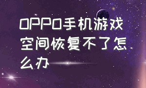 OPPO手机游戏空间恢复不了怎么办（oppo手机游戏中心）