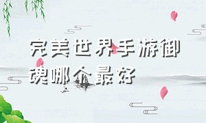 完美世界手游御魂哪个最好（完美世界手游官网）