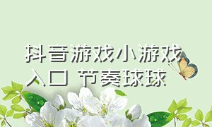 抖音游戏小游戏 入口 节奏球球（抖音小游戏球类游戏入口）