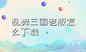 乱舞三国老版怎么下载