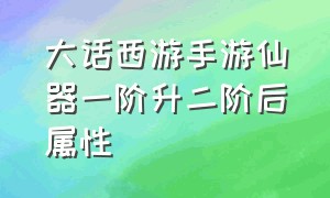 大话西游手游仙器一阶升二阶后属性（大话西游手游一阶仙器升级二阶费用）