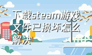 下载steam游戏文件已损坏怎么解决