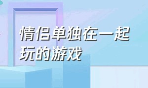 情侣单独在一起玩的游戏