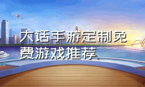 大话手游定制免费游戏推荐（大话手游网易正版官网游戏推荐）