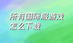 所有国际服游戏怎么下载