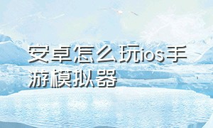 安卓怎么玩ios手游模拟器