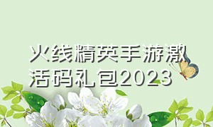 火线精英手游激活码礼包2023