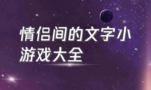 情侣间的文字小游戏大全（小情侣间的小游戏大全集）