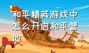 和平精英游戏中怎么开启和平营地