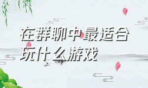 在群聊中最适合玩什么游戏