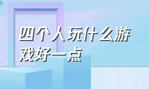 四个人玩什么游戏好一点