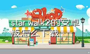 star walk2的安卓版怎么下载（starwalk2官方安卓版下载）
