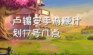 卢锡安手游源计划17号几点