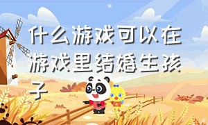 什么游戏可以在游戏里结婚生孩子