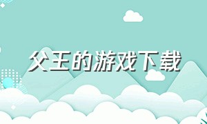 父王的游戏下载（老爹系列游戏中文版下载无广告）