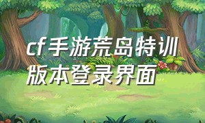 cf手游荒岛特训版本登录界面