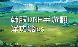韩服DNF手游翻译功能ios