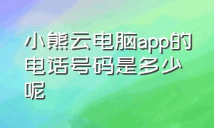 小熊云电脑app的电话号码是多少呢（小熊云电脑app的电话号码是多少呢怎么查）