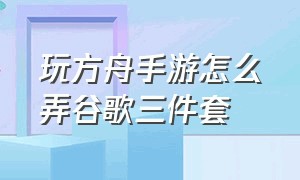 玩方舟手游怎么弄谷歌三件套