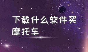 下载什么软件买摩托车（买摩托车下载正规软件是哪一个）