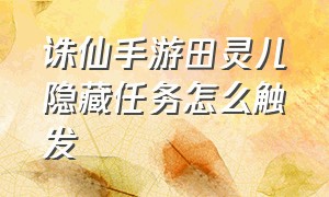 诛仙手游田灵儿隐藏任务怎么触发（诛仙手游田灵儿怎么接不到任务）