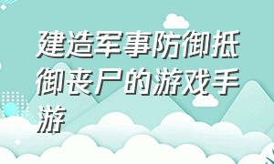 建造军事防御抵御丧尸的游戏手游