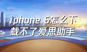 iphone 6怎么下载不了爱思助手（刚买的苹果六怎么下载爱思助手）