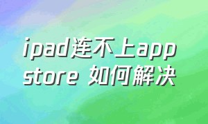 ipad连不上app store 如何解决