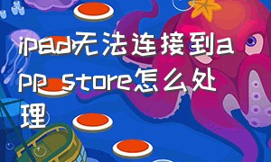 ipad无法连接到app store怎么处理（ipad 无法连接到app store怎么办?）